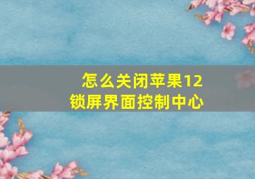 怎么关闭苹果12锁屏界面控制中心