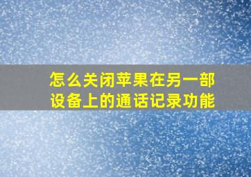 怎么关闭苹果在另一部设备上的通话记录功能