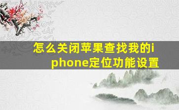 怎么关闭苹果查找我的iphone定位功能设置