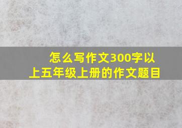 怎么写作文300字以上五年级上册的作文题目