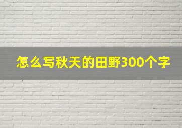 怎么写秋天的田野300个字