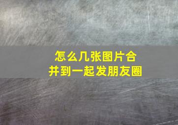 怎么几张图片合并到一起发朋友圈