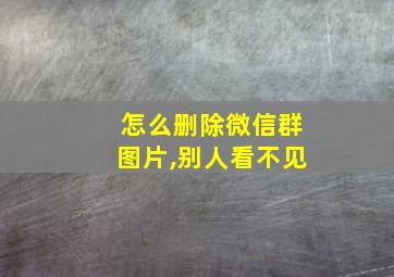 怎么删除微信群图片,别人看不见