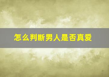 怎么判断男人是否真爱