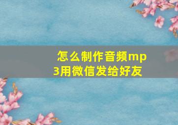 怎么制作音频mp3用微信发给好友