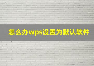 怎么办wps设置为默认软件