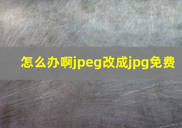 怎么办啊jpeg改成jpg免费