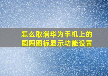 怎么取消华为手机上的圆圈图标显示功能设置