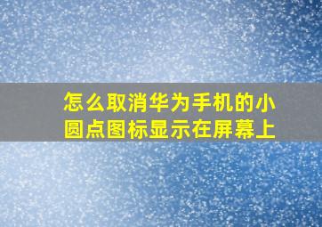 怎么取消华为手机的小圆点图标显示在屏幕上