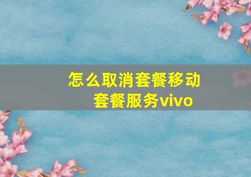 怎么取消套餐移动套餐服务vivo