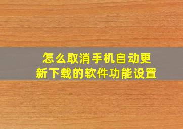 怎么取消手机自动更新下载的软件功能设置