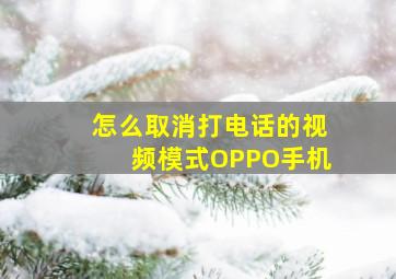 怎么取消打电话的视频模式OPPO手机