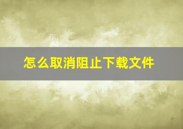 怎么取消阻止下载文件