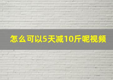 怎么可以5天减10斤呢视频