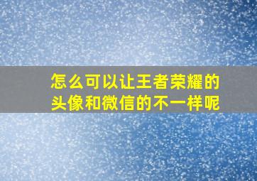 怎么可以让王者荣耀的头像和微信的不一样呢