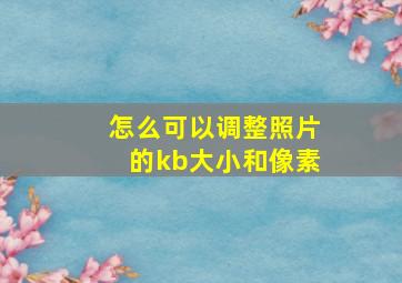 怎么可以调整照片的kb大小和像素