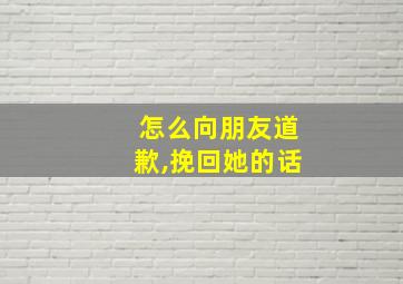 怎么向朋友道歉,挽回她的话