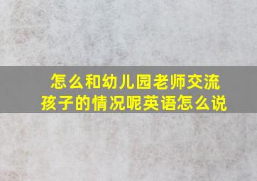 怎么和幼儿园老师交流孩子的情况呢英语怎么说