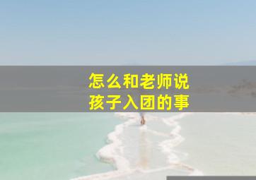 怎么和老师说孩子入团的事