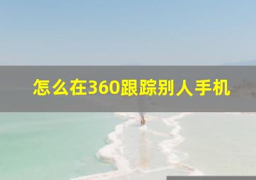 怎么在360跟踪别人手机