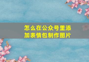 怎么在公众号里添加表情包制作图片