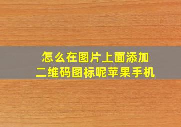 怎么在图片上面添加二维码图标呢苹果手机