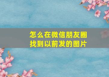 怎么在微信朋友圈找到以前发的图片