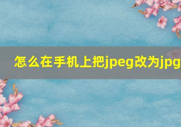 怎么在手机上把jpeg改为jpg