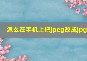 怎么在手机上把jpeg改成jpg