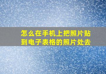 怎么在手机上把照片贴到电子表格的照片处去