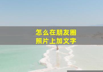 怎么在朋友圈照片上加文字