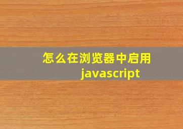 怎么在浏览器中启用javascript