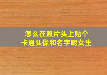 怎么在照片头上贴个卡通头像和名字呢女生