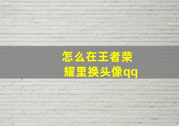 怎么在王者荣耀里换头像qq