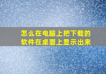 怎么在电脑上把下载的软件在桌面上显示出来