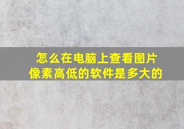 怎么在电脑上查看图片像素高低的软件是多大的