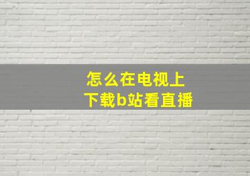 怎么在电视上下载b站看直播