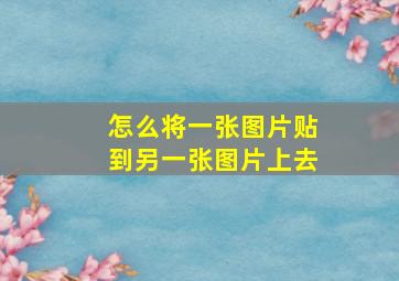 怎么将一张图片贴到另一张图片上去