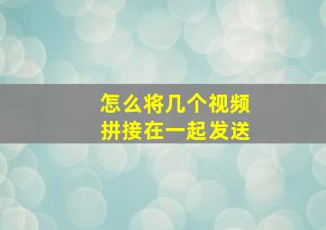 怎么将几个视频拼接在一起发送