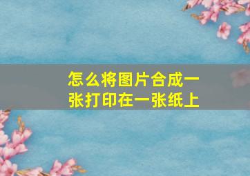 怎么将图片合成一张打印在一张纸上