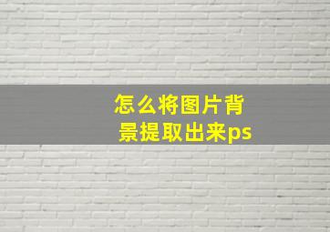 怎么将图片背景提取出来ps