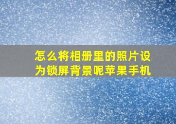 怎么将相册里的照片设为锁屏背景呢苹果手机