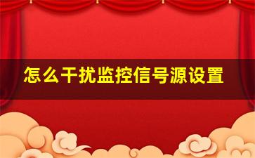 怎么干扰监控信号源设置