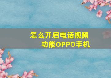 怎么开启电话视频功能OPPO手机