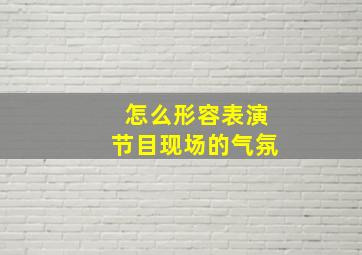 怎么形容表演节目现场的气氛