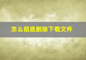 怎么彻底删除下载文件