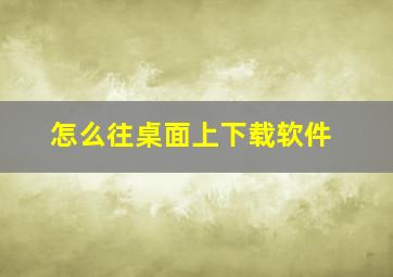 怎么往桌面上下载软件