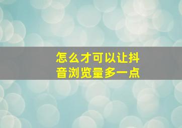 怎么才可以让抖音浏览量多一点