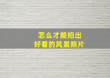 怎么才能拍出好看的风景照片