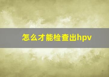 怎么才能检查出hpv